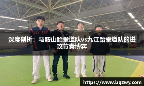 深度剖析：马鞍山跆拳道队vs九江跆拳道队的进攻节奏博弈