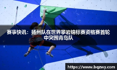 赛事快讯：扬州队在世界攀岩锦标赛资格赛首轮中突围青岛队