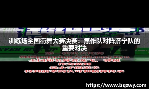 训练场全国街舞大赛决赛：焦作队对阵济宁队的重要对决